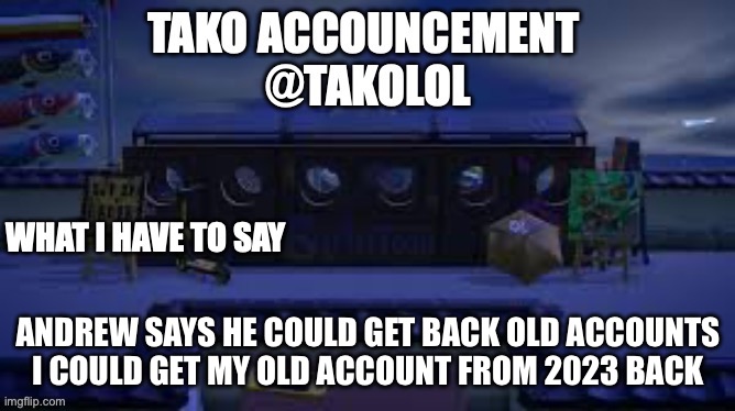 TAKO ANNOUNCEMENT | ANDREW SAYS HE COULD GET BACK OLD ACCOUNTS I COULD GET MY OLD ACCOUNT FROM 2023 BACK | image tagged in tako announcement | made w/ Imgflip meme maker