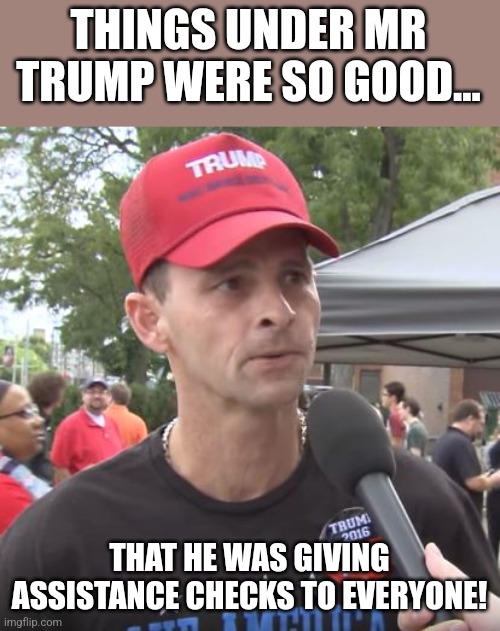 Socialist maga | THINGS UNDER MR TRUMP WERE SO GOOD... THAT HE WAS GIVING ASSISTANCE CHECKS TO EVERYONE! | image tagged in trump supporter,conservative,republican,never trump,democrat,biden | made w/ Imgflip meme maker