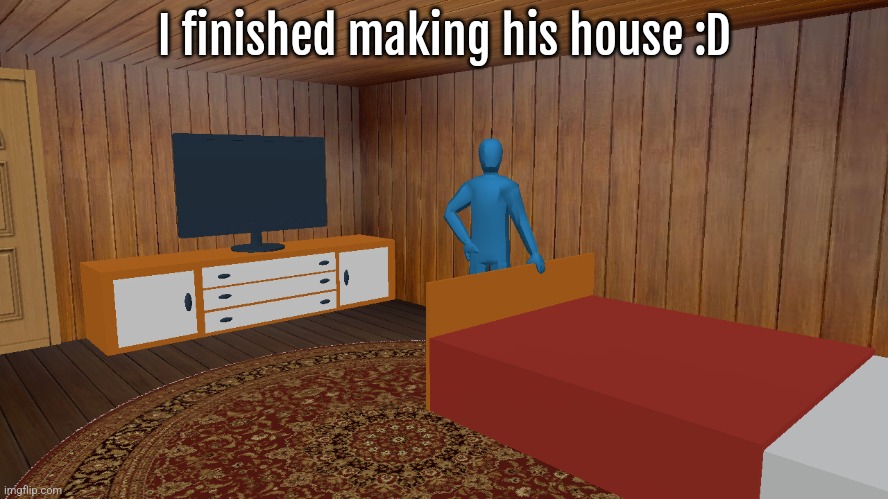 actually it's just the interior | I finished making his house :D | made w/ Imgflip meme maker