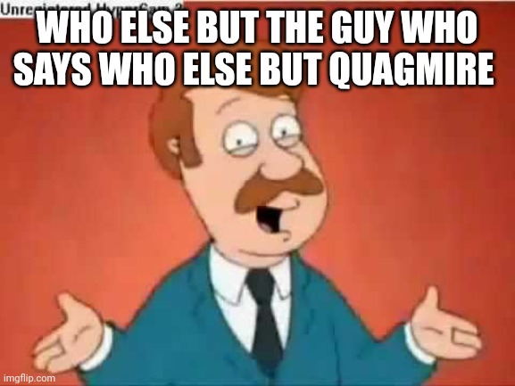 who else but quagmire guy | WHO ELSE BUT THE GUY WHO SAYS WHO ELSE BUT QUAGMIRE | image tagged in who else but quagmire guy | made w/ Imgflip meme maker