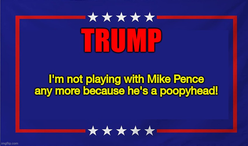 Trump don't like Mike | TRUMP; I'm not playing with Mike Pence any more because he's a poopyhead! | image tagged in political sign | made w/ Imgflip meme maker