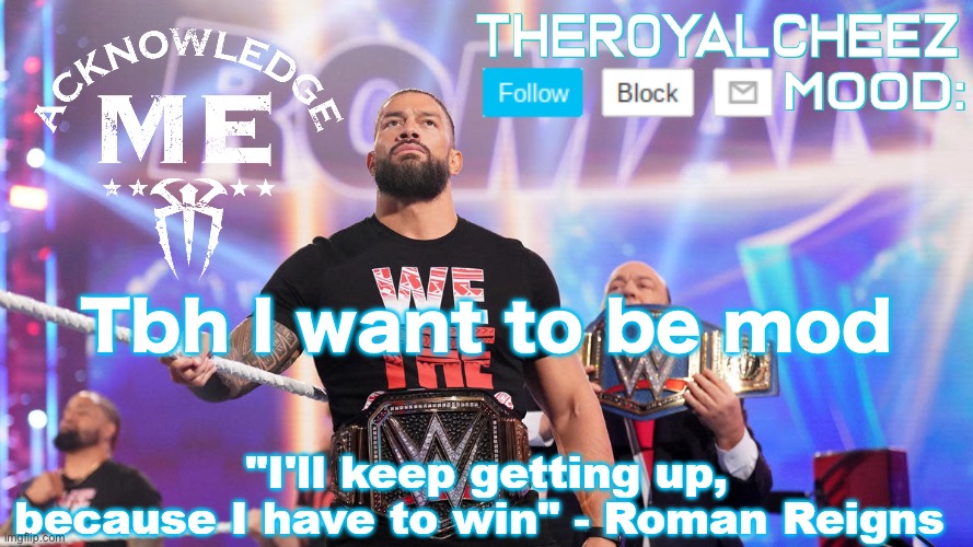 I was like a year or two ago | Tbh I want to be mod | image tagged in cheez's roman reigns temp v3 | made w/ Imgflip meme maker