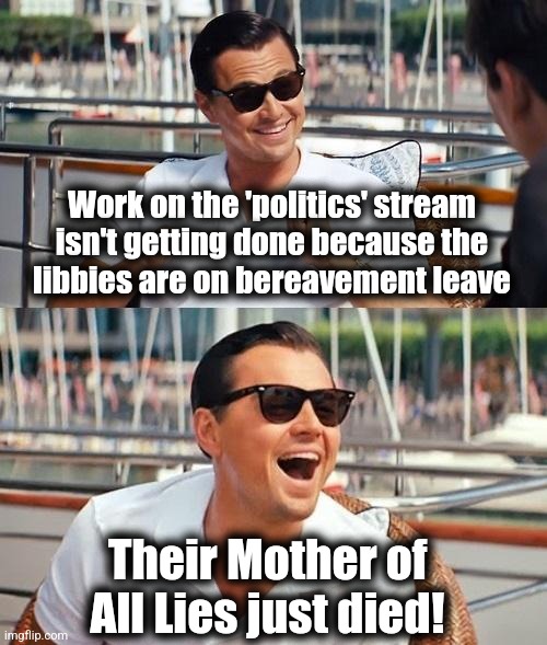 Poor little libbies! | Work on the 'politics' stream isn't getting done because the
libbies are on bereavement leave; Their Mother of All Lies just died! | image tagged in memes,leonardo dicaprio wolf of wall street,democrats,joe biden,moderators,politics | made w/ Imgflip meme maker