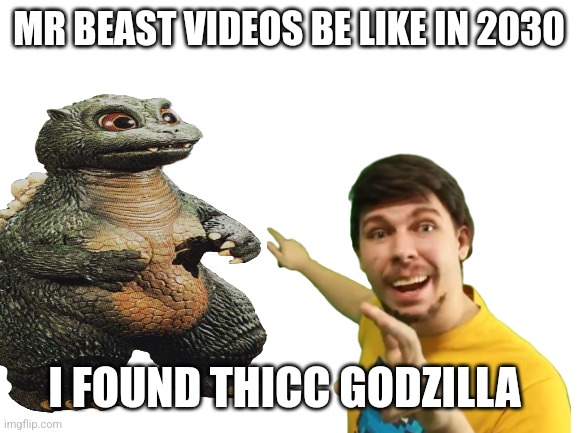 Blank White Template | MR BEAST VIDIOS BE LIKE IN 2030; I FOUND THICC GODZILLA | image tagged in blank white template | made w/ Imgflip meme maker