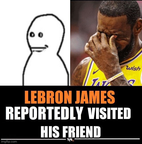 lebron james reportedly | VISITED; HIS FRIEND | image tagged in lebron james reportedly | made w/ Imgflip meme maker