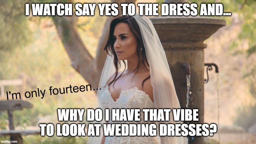 I don't even have a boyfriend '-' (bruh) | I WATCH SAY YES TO THE DRESS AND... I'm only fourteen... WHY DO I HAVE THAT VIBE TO LOOK AT WEDDING DRESSES? | image tagged in demi lovato in wedding dress,wedding dress,say yes to the dress | made w/ Imgflip meme maker