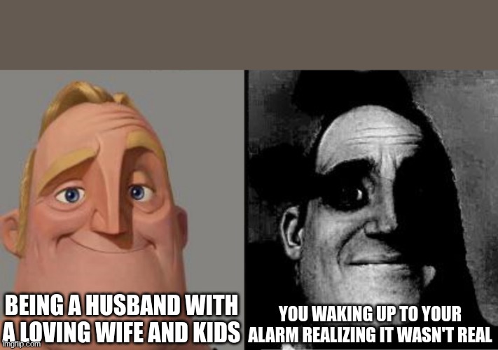 Traumatized Mr. Incredible | BEING A HUSBAND WITH A LOVING WIFE AND KIDS; YOU WAKING UP TO YOUR ALARM REALIZING IT WASN'T REAL | image tagged in traumatized mr incredible | made w/ Imgflip meme maker