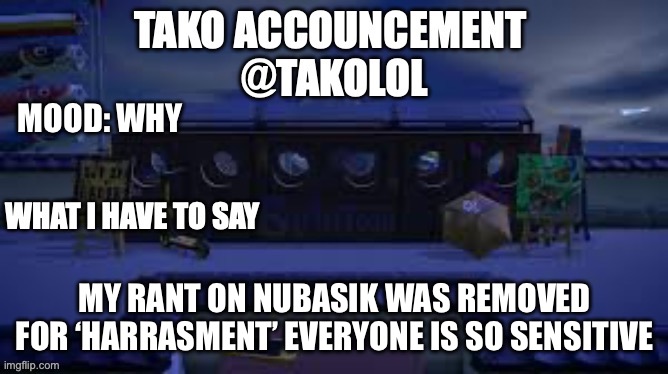 TAKO ANNOUNCEMENT | MOOD: WHY; MY RANT ON NUBASIK WAS REMOVED FOR ‘HARRASMENT’ EVERYONE IS SO SENSITIVE | image tagged in tako announcement | made w/ Imgflip meme maker