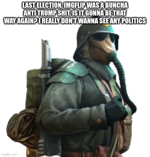 krieger | LAST ELECTION, IMGFLIP WAS A BUNCHA ANTI TRUMP SHIT. IS IT GONNA BE THAT WAY AGAIN? I REALLY DON'T WANNA SEE ANY POLITICS | image tagged in krieger | made w/ Imgflip meme maker