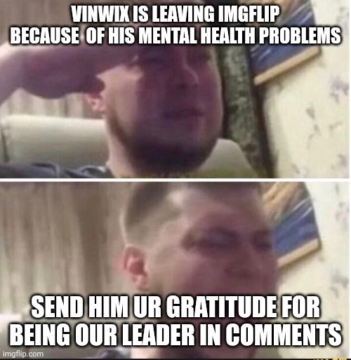 This is a very sad day, I was elected new leader with super nova and one other person | VINWIX IS LEAVING IMGFLIP BECAUSE  OF HIS MENTAL HEALTH PROBLEMS; SEND HIM UR GRATITUDE FOR BEING OUR LEADER IN COMMENTS | image tagged in crying salute,sad,sad but true,braveheart,heart,my heart | made w/ Imgflip meme maker