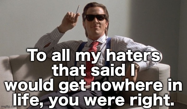 Patrick Bateman | To all my haters that said I would get nowhere in life, you were right. | image tagged in patrick bateman | made w/ Imgflip meme maker