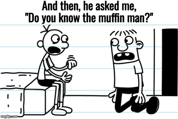 Shocking story! | And then, he asked me, "Do you know the muffin man?" | image tagged in greg explains to rowley | made w/ Imgflip meme maker