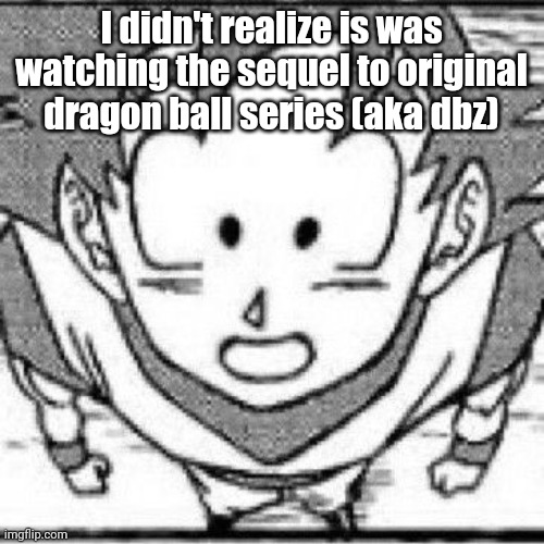 yeahg | I didn't realize is was watching the sequel to original dragon ball series (aka dbz) | image tagged in yeahg | made w/ Imgflip meme maker