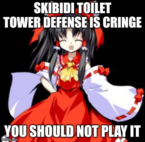 Reimu Hakurei | SKIBIDI TOILET TOWER DEFENSE IS CRINGE YOU SHOULD NOT PLAY IT | image tagged in reimu hakurei | made w/ Imgflip meme maker