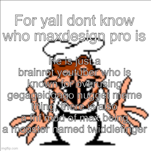 greg shrugging | He is just a brainrot youtuber who is known for overusing gegageidgago nugget meme thing, there is also a fnf mod of max being a monster named twiddlefinger; For yall dont know who maxdesign pro is | image tagged in greg shrugging | made w/ Imgflip meme maker