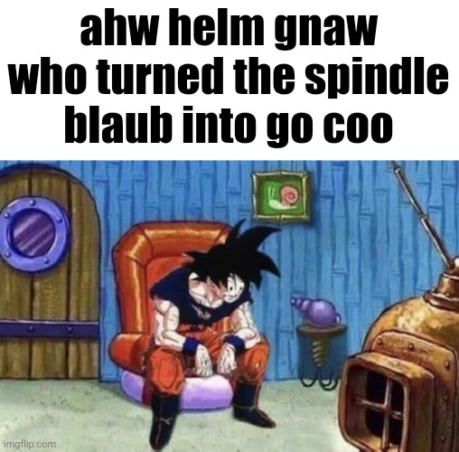 ahw helm gnaw who turned the spindle blaub into go coo | made w/ Imgflip meme maker