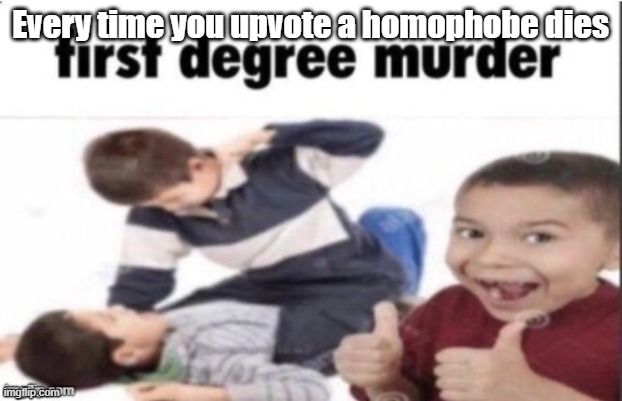 (mostly doing this because I'm in a race for the weekly leaderboard) | Every time you upvote a homophobe dies | image tagged in first degree murder | made w/ Imgflip meme maker