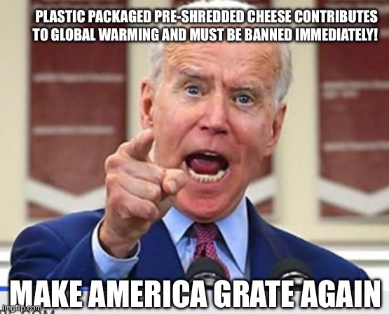 Bust out the cheese grater. Gratest economy ever! | PLASTIC PACKAGED PRE-SHREDDED CHEESE CONTRIBUTES TO GLOBAL WARMING AND MUST BE BANNED IMMEDIATELY! MAKE AMERICA GRATE AGAIN | image tagged in joe biden no malarkey,lunatic,are you really in charge here,climate change,lies | made w/ Imgflip meme maker