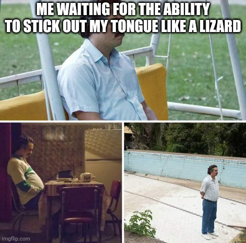 Eating would be wild lol | ME WAITING FOR THE ABILITY TO STICK OUT MY TONGUE LIKE A LIZARD | image tagged in memes,sad pablo escobar,lizard,tongue,idk | made w/ Imgflip meme maker