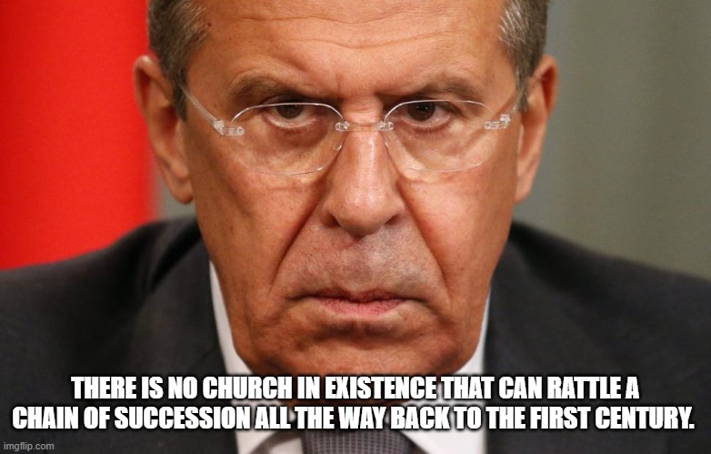 Lavrov | THERE IS NO CHURCH IN EXISTENCE THAT CAN RATTLE A CHAIN OF SUCCESSION ALL THE WAY BACK TO THE FIRST CENTURY. | image tagged in lavrov | made w/ Imgflip meme maker