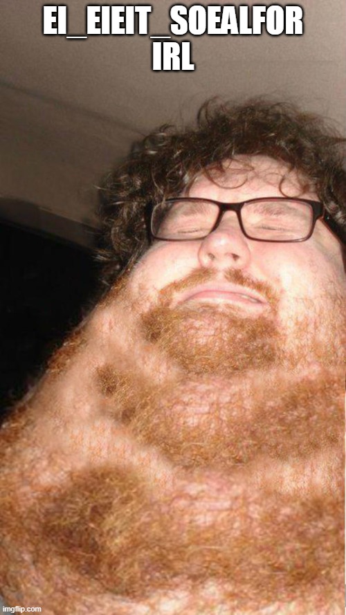 obese neckbearded dude | EI_EIEIT_SOEALFOR IRL | image tagged in obese neckbearded dude | made w/ Imgflip meme maker