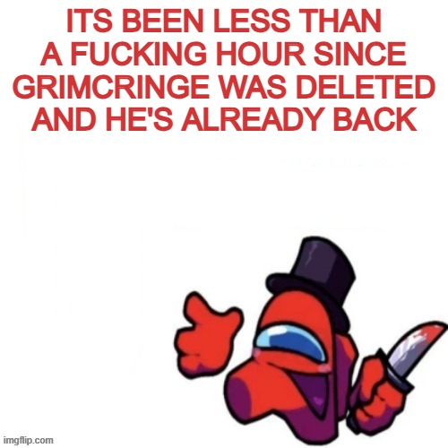 Oops missed it blank | ITS BEEN LESS THAN A FUCKING HOUR SINCE GRIMCRINGE WAS DELETED AND HE'S ALREADY BACK | image tagged in oops missed it blank | made w/ Imgflip meme maker