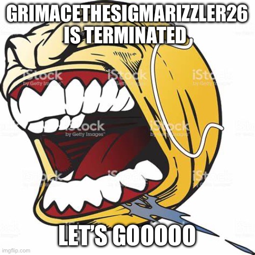 let's go ball | GRIMACETHESIGMARIZZLER26 IS TERMINATED; LET’S GOOOOO | image tagged in let's go ball | made w/ Imgflip meme maker