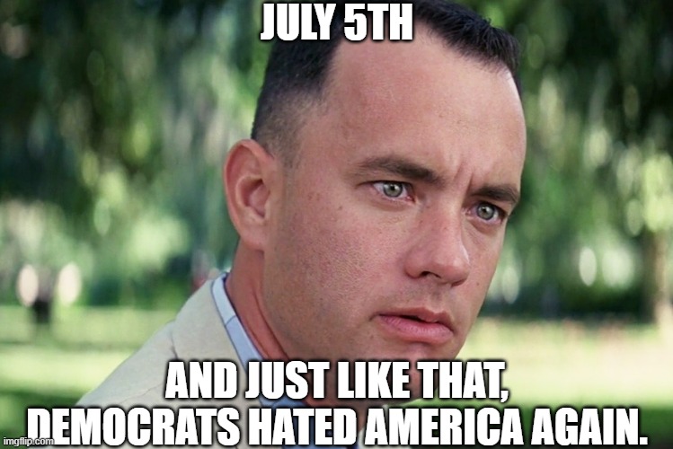And Just Like That | JULY 5TH; AND JUST LIKE THAT, DEMOCRATS HATED AMERICA AGAIN. | image tagged in memes,and just like that | made w/ Imgflip meme maker