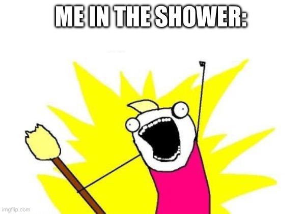 X All The Y Meme | ME IN THE SHOWER: | image tagged in memes,shower | made w/ Imgflip meme maker