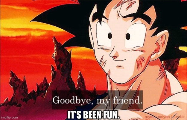 Goodbye Goku | IT’S BEEN FUN. | image tagged in goodbye goku | made w/ Imgflip meme maker