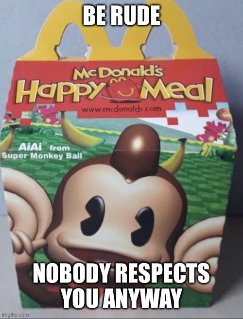 AIAI Happy Meal | BE RUDE; NOBODY RESPECTS YOU ANYWAY | image tagged in aiai happy meal | made w/ Imgflip meme maker