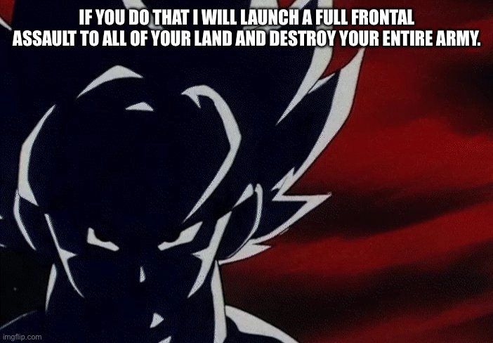 Super Saiyan Goku Stare | IF YOU DO THAT I WILL LAUNCH A FULL FRONTAL ASSAULT TO ALL OF YOUR LAND AND DESTROY YOUR ENTIRE ARMY. | image tagged in super saiyan goku stare | made w/ Imgflip meme maker