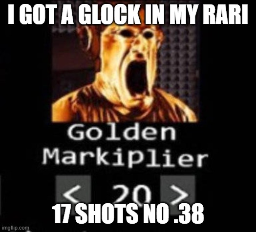 Golden Markiplier | I GOT A GLOCK IN MY RARI; 17 SHOTS NO .38 | image tagged in golden markiplier | made w/ Imgflip meme maker