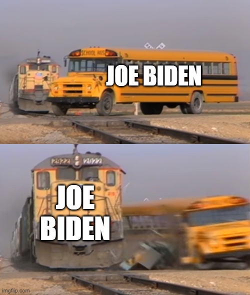 A train hitting a school bus | JOE BIDEN; JOE BIDEN | image tagged in a train hitting a school bus | made w/ Imgflip meme maker