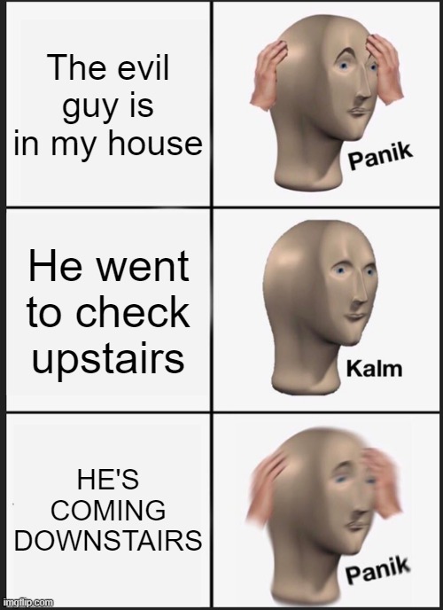 Panik Kalm Panik Meme | The evil guy is in my house; He went to check upstairs; HE'S COMING DOWNSTAIRS | image tagged in memes,panik kalm panik | made w/ Imgflip meme maker