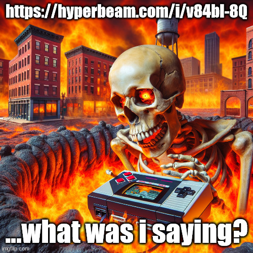 https://hyperbeam.com/i/v84bI-8Q | https://hyperbeam.com/i/v84bI-8Q; ...what was i saying? | image tagged in skull playing the nintendo 64 in michigan | made w/ Imgflip meme maker