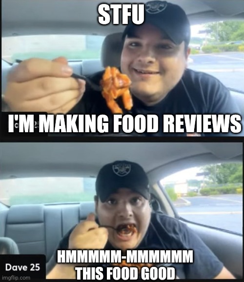 Dave25 | STFU; I'M MAKING FOOD REVIEWS; HMMMMM-MMMMMM
THIS FOOD GOOD | image tagged in dave25,meme | made w/ Imgflip meme maker