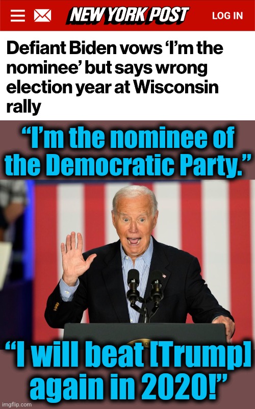 Beyond mocking, beyond parody. | “I’m the nominee of
the Democratic Party.”; “I will beat [Trump]
again in 2020!” | image tagged in memes,joe biden,dementia,democrats,doesn't know what year it is | made w/ Imgflip meme maker