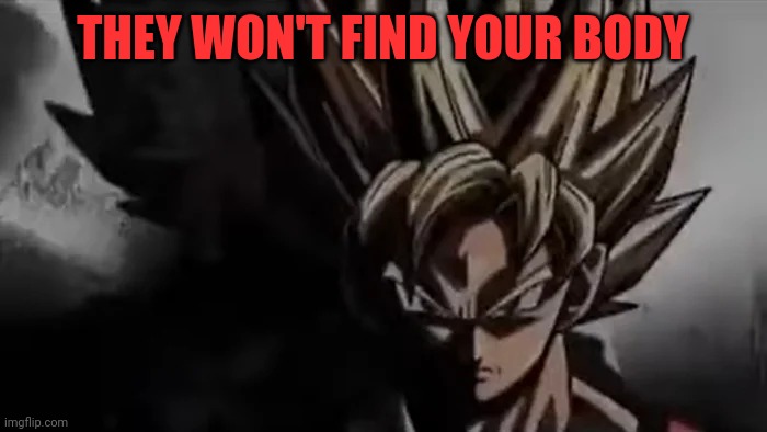 THEY WON'T FIND YOUR BODY | image tagged in goku staring | made w/ Imgflip meme maker