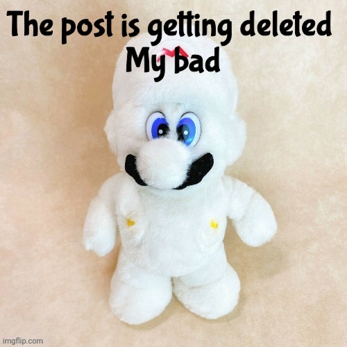Mold | The post is getting deleted 
My bad | image tagged in mold | made w/ Imgflip meme maker