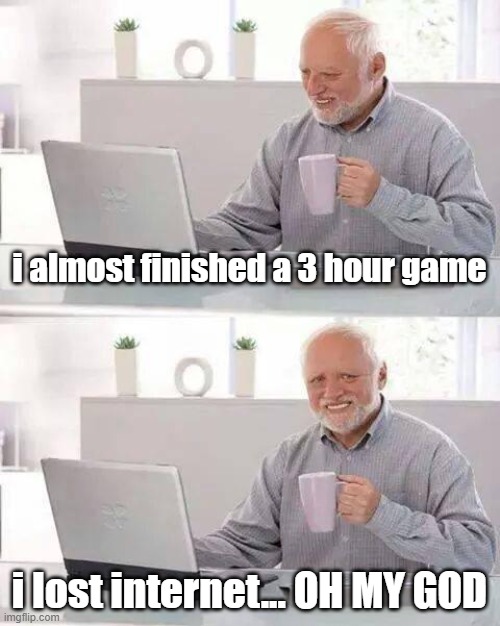 Losing Internet, That's Crazy... | i almost finished a 3 hour game; i lost internet... OH MY GOD | image tagged in memes,hide the pain harold,funny memes | made w/ Imgflip meme maker