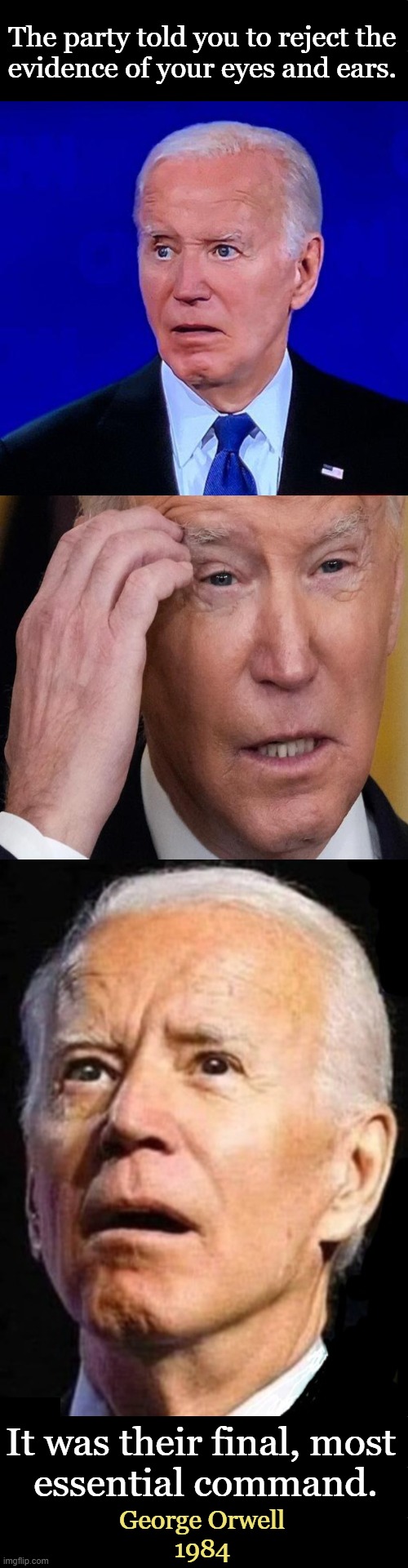 Prophetic Words at the Perfect Time | The party told you to reject the 
evidence of your eyes and ears. It was their final, most 
essential command. George Orwell 
1984 | image tagged in politics,joe biden,1984,george orwell,truth,do not believe your lying eyes | made w/ Imgflip meme maker