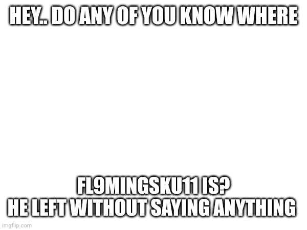 I'm a bit scared | HEY.. DO ANY OF YOU KNOW WHERE; FL9MINGSKU11 IS?
HE LEFT WITHOUT SAYING ANYTHING | made w/ Imgflip meme maker