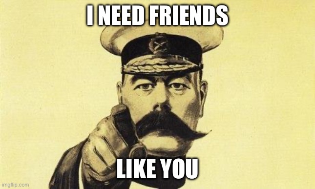 lord kitchener | I NEED FRIENDS; LIKE YOU | image tagged in lord kitchener | made w/ Imgflip meme maker