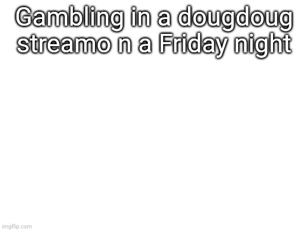 Gambling in a dougdoug streamo n a Friday night | made w/ Imgflip meme maker