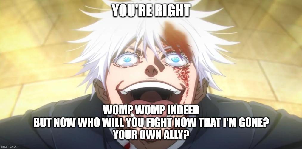 Gojo insane | YOU'RE RIGHT WOMP WOMP INDEED
BUT NOW WHO WILL YOU FIGHT NOW THAT I'M GONE?
YOUR OWN ALLY? | image tagged in gojo insane | made w/ Imgflip meme maker