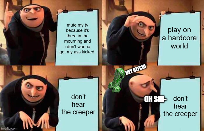 Gru's Plan Meme | mute my tv because it's three in the mourning and i don't wanna get my ass kicked; play on a hardcore world; HEY BITCH! don't hear the creeper; don't hear the creeper; OH SHI- | image tagged in memes,gru's plan | made w/ Imgflip meme maker