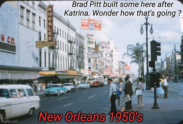 1950s New Orleans | Brad Pitt built some here after Katrina. Wonder how that's going ? New Orleans 1950's | image tagged in 1950s new orleans | made w/ Imgflip meme maker