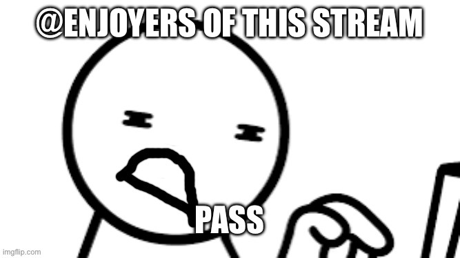 Pass | @ENJOYERS OF THIS STREAM | image tagged in pass | made w/ Imgflip meme maker