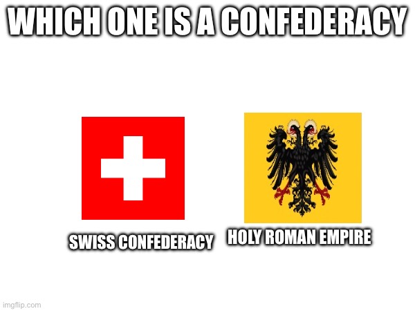 WHICH ONE IS A CONFEDERACY; HOLY ROMAN EMPIRE; SWISS CONFEDERACY | made w/ Imgflip meme maker